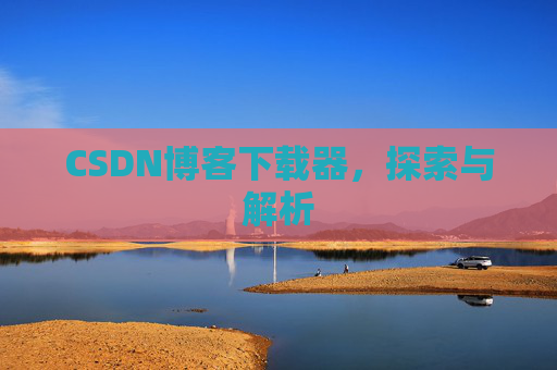 CSDN博客下载器,探索与解析 CSDN博客下载器,探索与解析